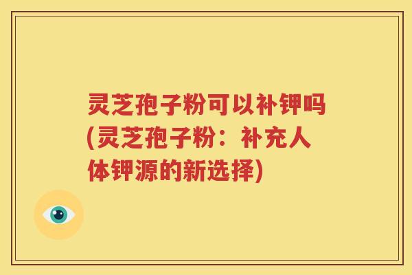灵芝孢子粉可以补钾吗(灵芝孢子粉：补充人体钾源的新选择)