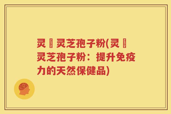 灵垚灵芝孢子粉(灵垚灵芝孢子粉：提升免疫力的天然保健品)