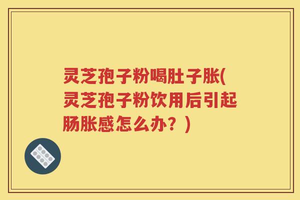 灵芝孢子粉喝肚子胀(灵芝孢子粉饮用后引起肠胀感怎么办？)