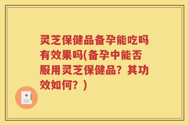 灵芝保健品备孕能吃吗有效果吗(备孕中能否服用灵芝保健品？其功效如何？)