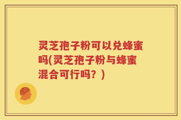 灵芝孢子粉可以兑蜂蜜吗(灵芝孢子粉与蜂蜜混合可行吗？)