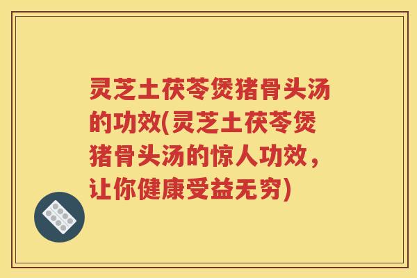 灵芝土茯苓煲猪骨头汤的功效(灵芝土茯苓煲猪骨头汤的惊人功效，让你健康受益无穷)