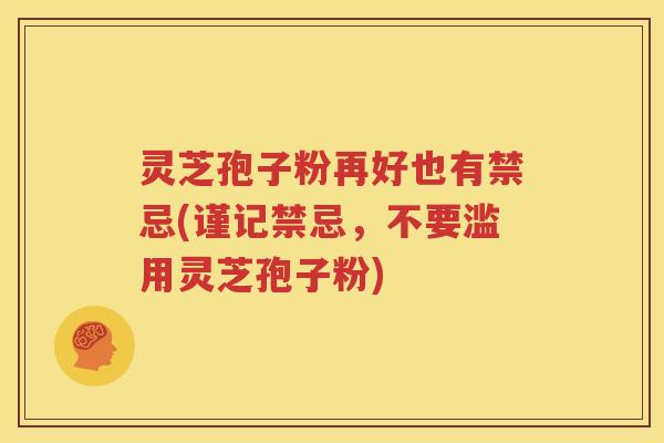 灵芝孢子粉再好也有禁忌(谨记禁忌，不要滥用灵芝孢子粉)