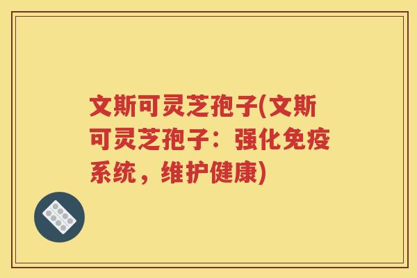 文斯可灵芝孢子(文斯可灵芝孢子：强化免疫系统，维护健康)