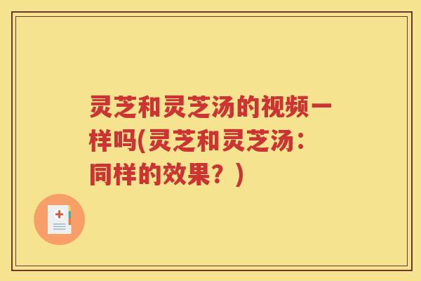 灵芝和灵芝汤的视频一样吗(灵芝和灵芝汤：同样的效果？)