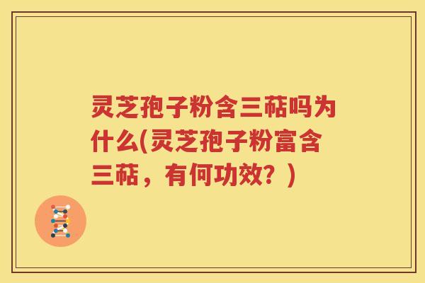 灵芝孢子粉含三萜吗为什么(灵芝孢子粉富含三萜，有何功效？)