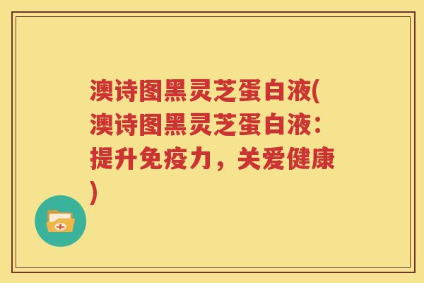 澳诗图黑灵芝蛋白液(澳诗图黑灵芝蛋白液：提升免疫力，关爱健康)