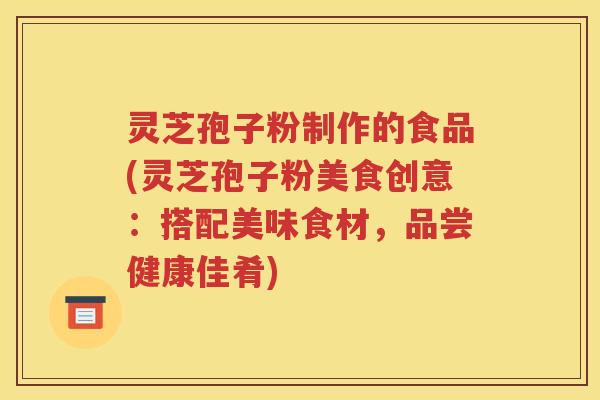 灵芝孢子粉制作的食品(灵芝孢子粉美食创意：搭配美味食材，品尝健康佳肴)