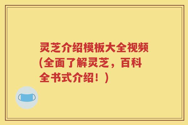灵芝介绍模板大全视频(全面了解灵芝，百科全书式介绍！)