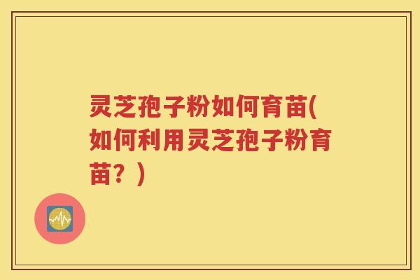 灵芝孢子粉如何育苗(如何利用灵芝孢子粉育苗？)