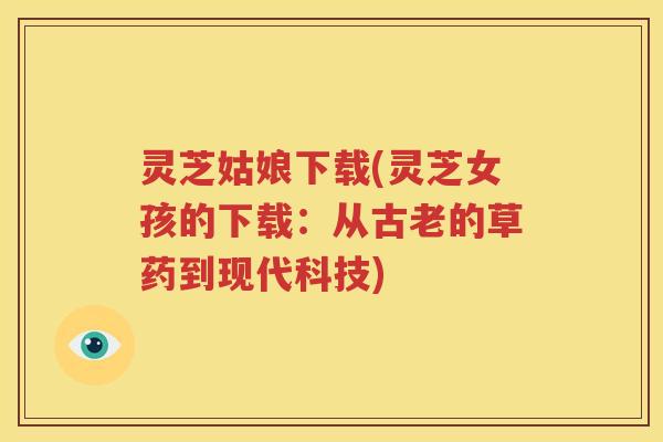 灵芝姑娘下载(灵芝女孩的下载：从古老的草药到现代科技)