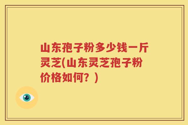 山东孢子粉多少钱一斤灵芝(山东灵芝孢子粉价格如何？)
