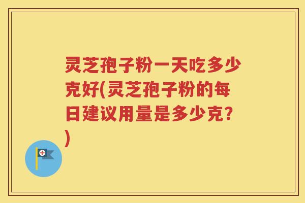 灵芝孢子粉一天吃多少克好(灵芝孢子粉的每日建议用量是多少克？)
