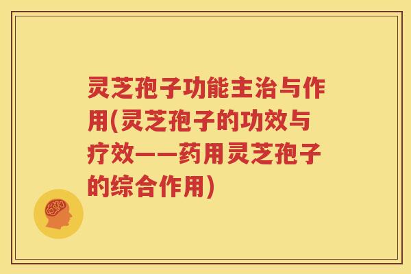 灵芝孢子功能主治与作用(灵芝孢子的功效与疗效——药用灵芝孢子的综合作用)