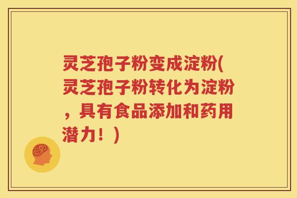 灵芝孢子粉变成淀粉(灵芝孢子粉转化为淀粉，具有食品添加和药用潜力！)