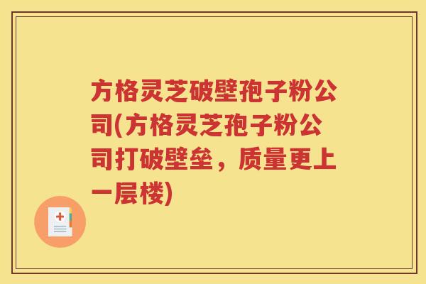 方格灵芝破壁孢子粉公司(方格灵芝孢子粉公司打破壁垒，质量更上一层楼)