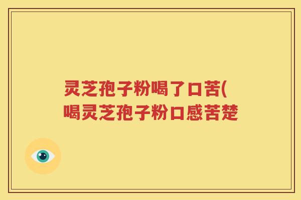 灵芝孢子粉喝了口苦(喝灵芝孢子粉口感苦楚