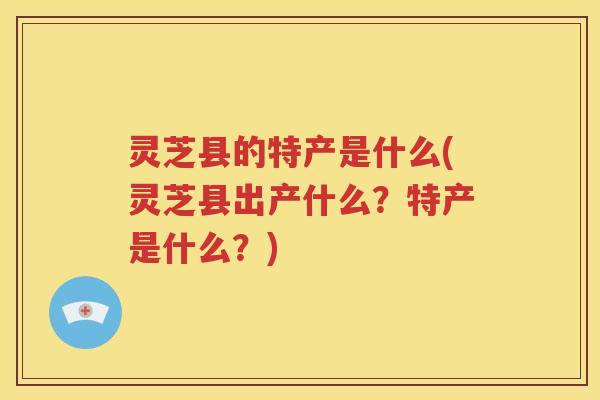 灵芝县的特产是什么(灵芝县出产什么？特产是什么？)