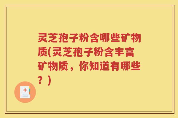 灵芝孢子粉含哪些矿物质(灵芝孢子粉含丰富矿物质，你知道有哪些？)