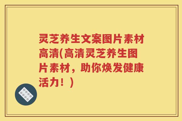 灵芝养生文案图片素材高清(高清灵芝养生图片素材，助你焕发健康活力！)