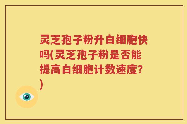 灵芝孢子粉升白细胞快吗(灵芝孢子粉是否能提高白细胞计数速度？)