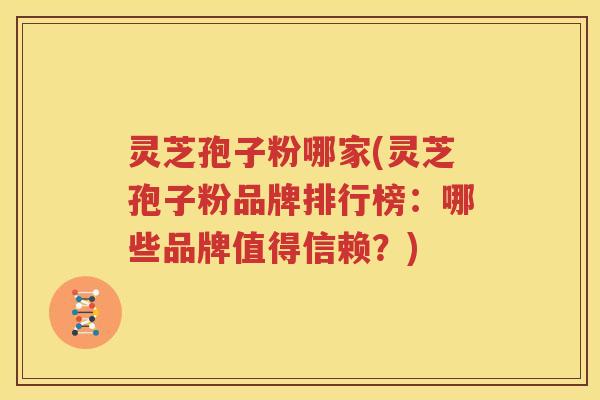 灵芝孢子粉哪家(灵芝孢子粉品牌排行榜：哪些品牌值得信赖？)