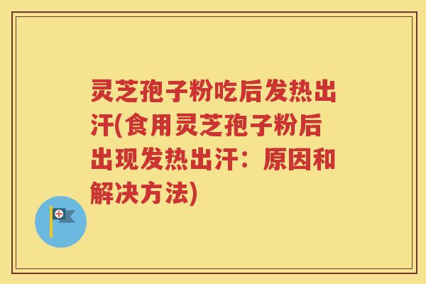 灵芝孢子粉吃后发热出汗(食用灵芝孢子粉后出现发热出汗：原因和解决方法)
