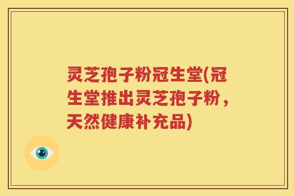 灵芝孢子粉冠生堂(冠生堂推出灵芝孢子粉，天然健康补充品)