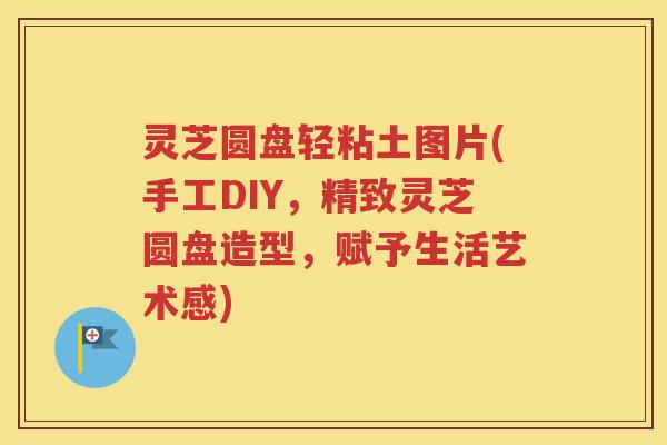 灵芝圆盘轻粘土图片(手工DIY，精致灵芝圆盘造型，赋予生活艺术感)