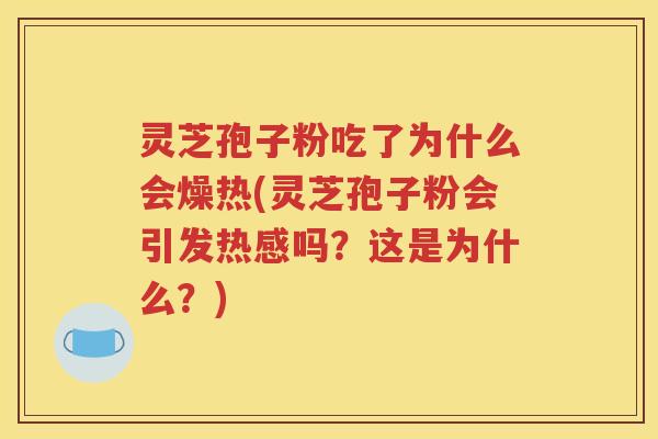 灵芝孢子粉吃了为什么会燥热(灵芝孢子粉会引发热感吗？这是为什么？)