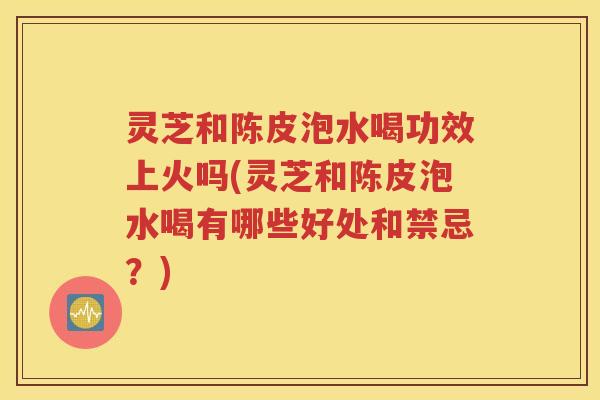 灵芝和陈皮泡水喝功效上火吗(灵芝和陈皮泡水喝有哪些好处和禁忌？)