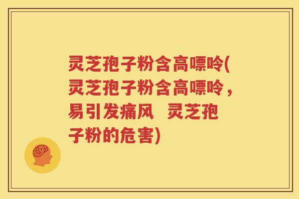灵芝孢子粉含高嘌呤(灵芝孢子粉含高嘌呤，易引发痛风  灵芝孢子粉的危害)