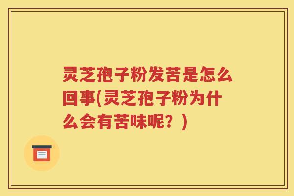 灵芝孢子粉发苦是怎么回事(灵芝孢子粉为什么会有苦味呢？)