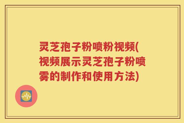 灵芝孢子粉喷粉视频(视频展示灵芝孢子粉喷雾的制作和使用方法)