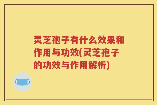 灵芝孢子有什么效果和作用与功效(灵芝孢子的功效与作用解析)