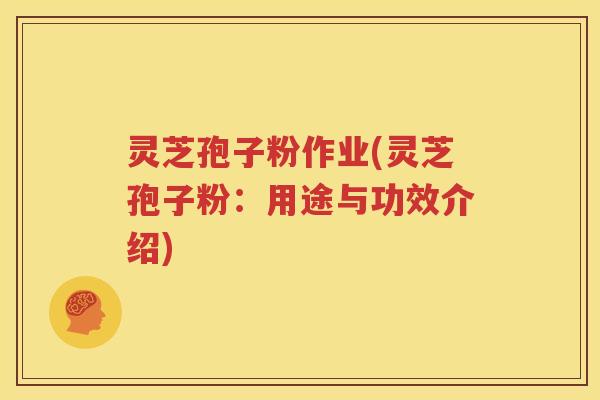 灵芝孢子粉作业(灵芝孢子粉：用途与功效介绍)