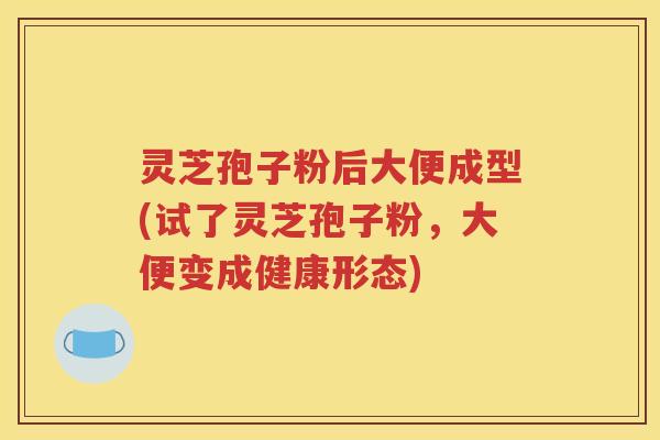 灵芝孢子粉后大便成型(试了灵芝孢子粉，大便变成健康形态)