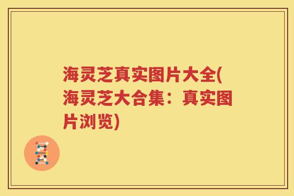 海灵芝真实图片大全(海灵芝大合集：真实图片浏览)