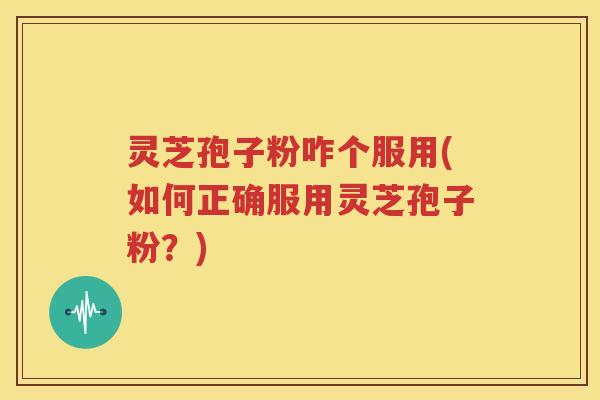 灵芝孢子粉咋个服用(如何正确服用灵芝孢子粉？)