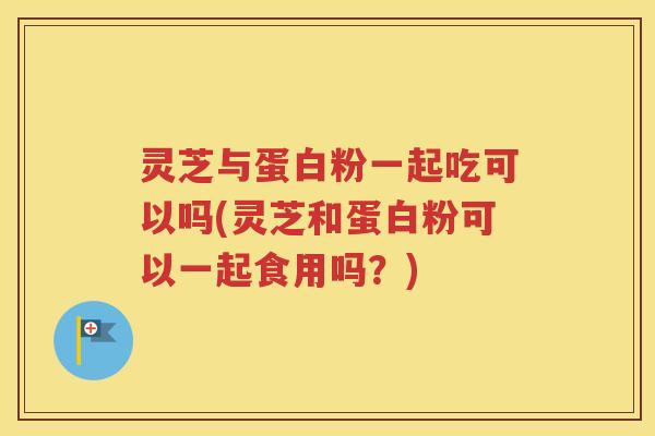 灵芝与蛋白粉一起吃可以吗(灵芝和蛋白粉可以一起食用吗？)