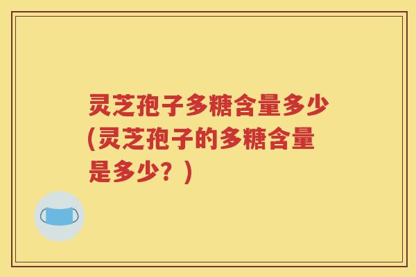 灵芝孢子多糖含量多少(灵芝孢子的多糖含量是多少？)