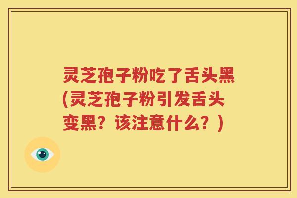 灵芝孢子粉吃了舌头黑(灵芝孢子粉引发舌头变黑？该注意什么？)