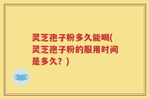 灵芝孢子粉多久能喝(灵芝孢子粉的服用时间是多久？)