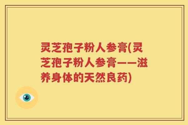 灵芝孢子粉人参膏(灵芝孢子粉人参膏——滋养身体的天然良药)