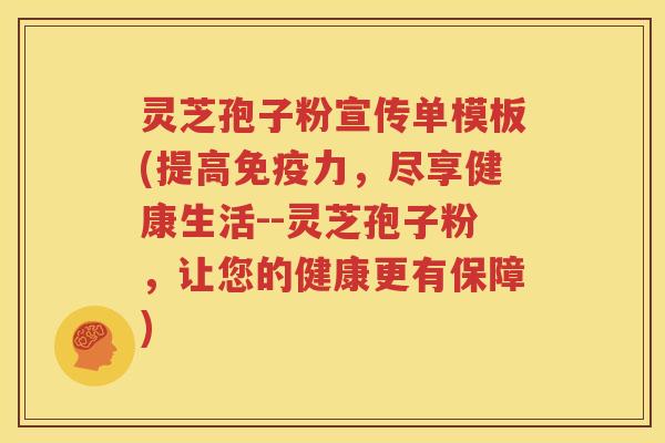 灵芝孢子粉宣传单模板(提高免疫力，尽享健康生活--灵芝孢子粉，让您的健康更有保障)