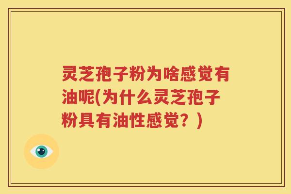 灵芝孢子粉为啥感觉有油呢(为什么灵芝孢子粉具有油性感觉？)
