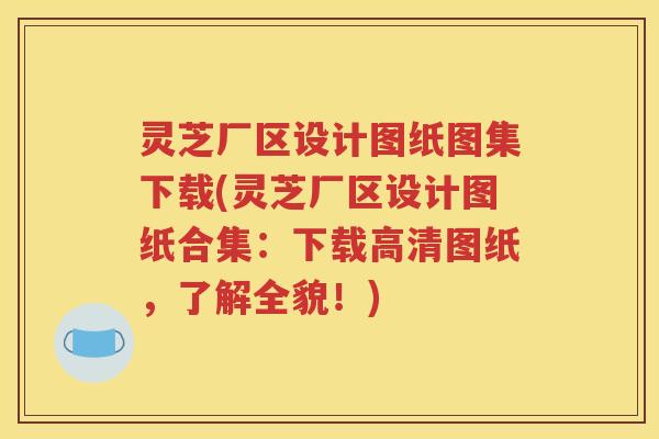 灵芝厂区设计图纸图集下载(灵芝厂区设计图纸合集：下载高清图纸，了解全貌！)