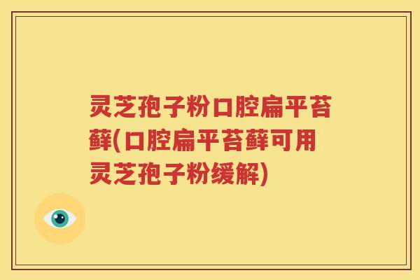 灵芝孢子粉口腔扁平苔藓(口腔扁平苔藓可用灵芝孢子粉缓解)