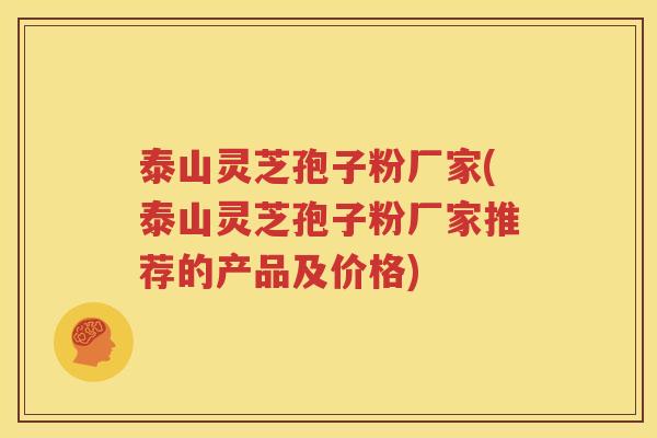 泰山灵芝孢子粉厂家(泰山灵芝孢子粉厂家推荐的产品及价格)