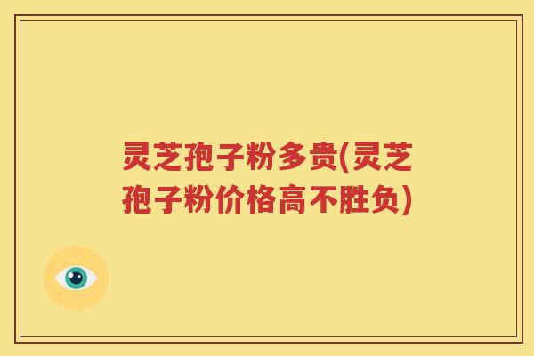 灵芝孢子粉多贵(灵芝孢子粉价格高不胜负)